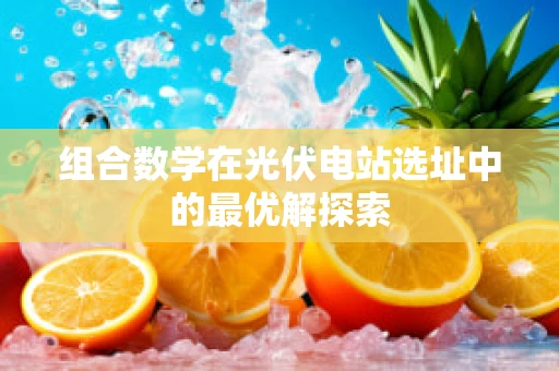 组合数学在光伏电站选址中的最优解探索