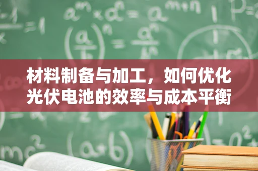 材料制备与加工，如何优化光伏电池的效率与成本平衡？