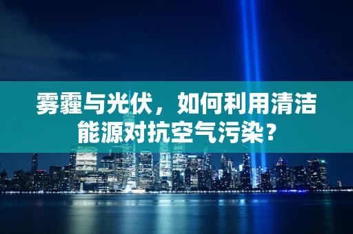 雾霾与光伏，如何利用清洁能源对抗空气污染？