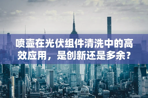 喷壶在光伏组件清洗中的高效应用，是创新还是多余？