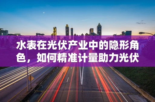 水表在光伏产业中的隐形角色，如何精准计量助力光伏电站高效运维？