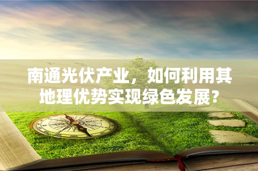 南通光伏产业，如何利用其地理优势实现绿色发展？