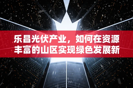 乐昌光伏产业，如何在资源丰富的山区实现绿色发展新路径？