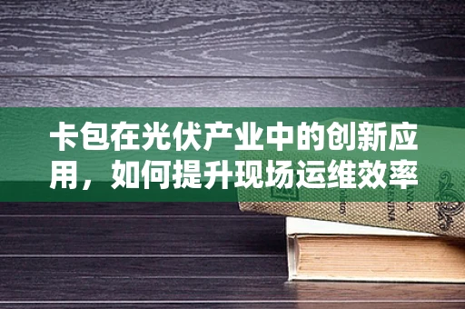 卡包在光伏产业中的创新应用，如何提升现场运维效率？