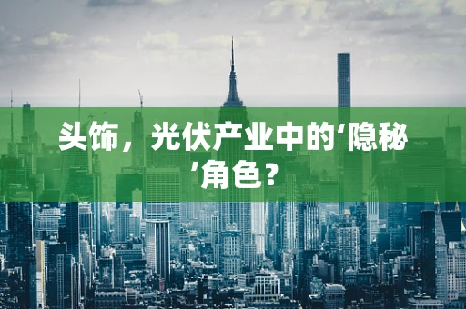 头饰，光伏产业中的‘隐秘’角色？