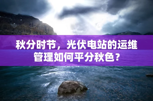 秋分时节，光伏电站的运维管理如何平分秋色？