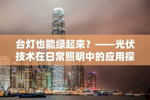 台灯也能绿起来？——光伏技术在日常照明中的应用探索