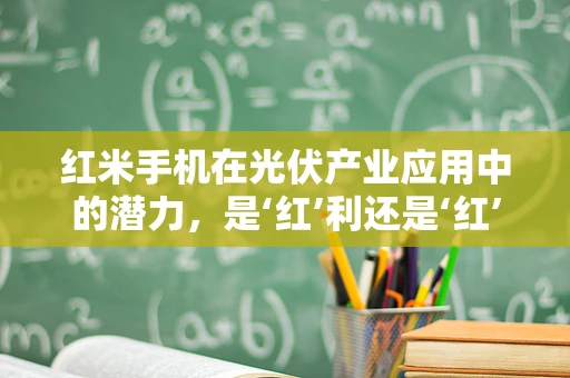 红米手机在光伏产业应用中的潜力，是‘红’利还是‘红’警？