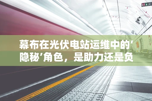 幕布在光伏电站运维中的‘隐秘’角色，是助力还是负担？