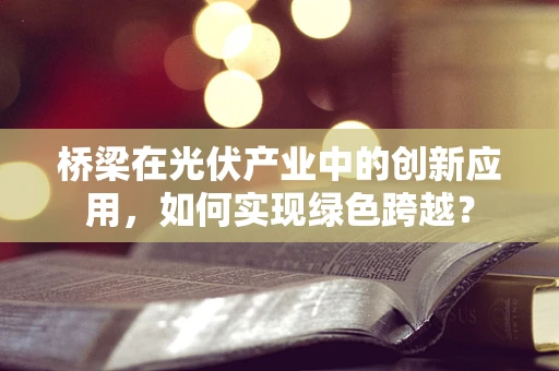 桥梁在光伏产业中的创新应用，如何实现绿色跨越？