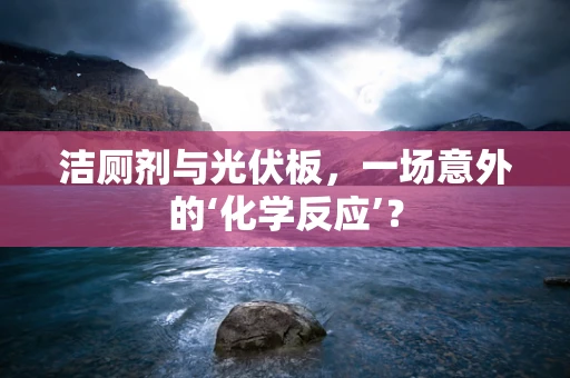 洁厕剂与光伏板，一场意外的‘化学反应’？