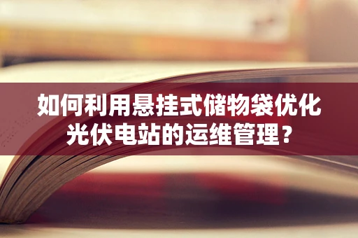 如何利用悬挂式储物袋优化光伏电站的运维管理？