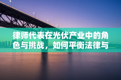 律师代表在光伏产业中的角色与挑战，如何平衡法律与技术创新？