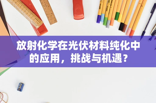 放射化学在光伏材料纯化中的应用，挑战与机遇？