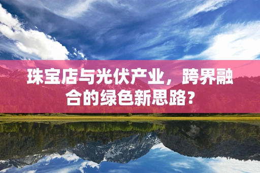 珠宝店与光伏产业，跨界融合的绿色新思路？