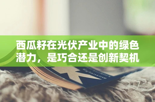 西瓜籽在光伏产业中的绿色潜力，是巧合还是创新契机？