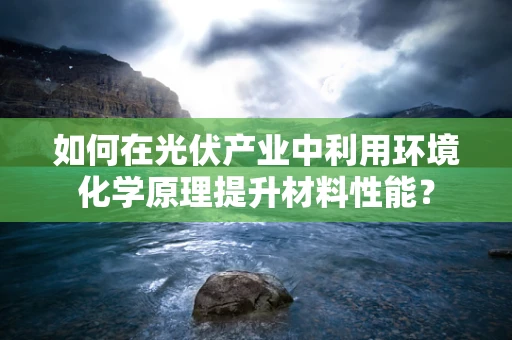 如何在光伏产业中利用环境化学原理提升材料性能？