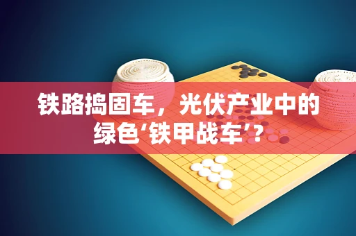 铁路捣固车，光伏产业中的绿色‘铁甲战车’？