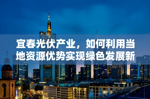 宜春光伏产业，如何利用当地资源优势实现绿色发展新篇章？