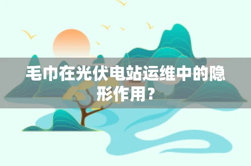 毛巾在光伏电站运维中的隐形作用？