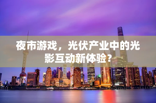 夜市游戏，光伏产业中的光影互动新体验？