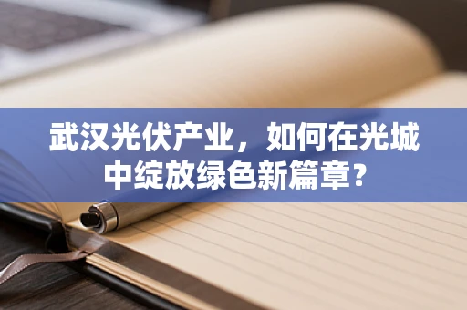 武汉光伏产业，如何在光城中绽放绿色新篇章？