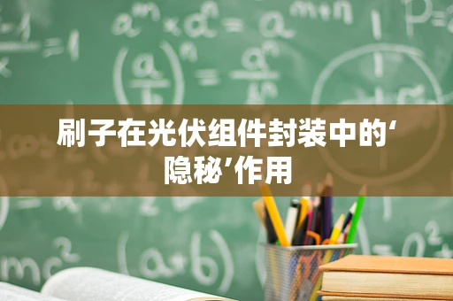 刷子在光伏组件封装中的‘隐秘’作用