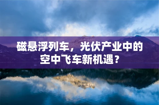 磁悬浮列车，光伏产业中的空中飞车新机遇？