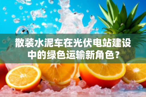 散装水泥车在光伏电站建设中的绿色运输新角色？