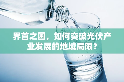 界首之困，如何突破光伏产业发展的地域局限？