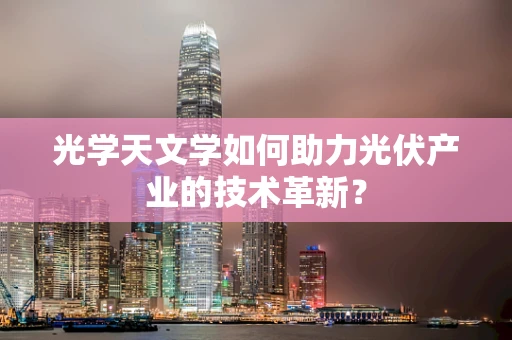 光学天文学如何助力光伏产业的技术革新？