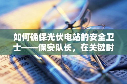 如何确保光伏电站的安全卫士——保安队长，在关键时刻发挥最大效用？