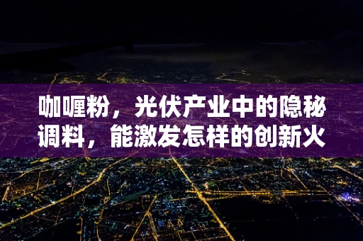 咖喱粉，光伏产业中的隐秘调料，能激发怎样的创新火花？