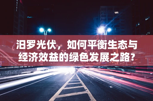 汨罗光伏，如何平衡生态与经济效益的绿色发展之路？