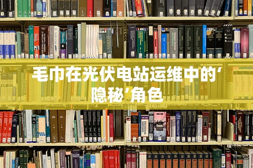 毛巾在光伏电站运维中的‘隐秘’角色