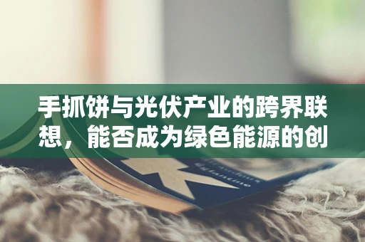 手抓饼与光伏产业的跨界联想，能否成为绿色能源的创意推广新媒介？