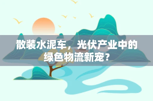 散装水泥车，光伏产业中的绿色物流新宠？