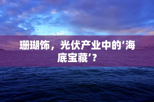 珊瑚饰，光伏产业中的‘海底宝藏’？