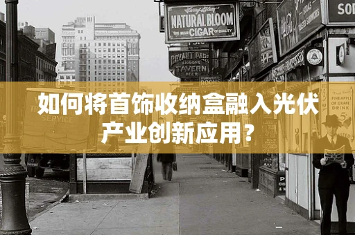 如何将首饰收纳盒融入光伏产业创新应用？