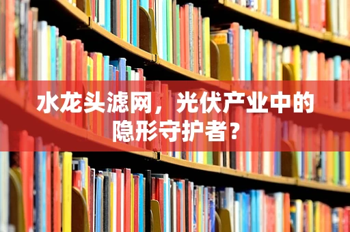 水龙头滤网，光伏产业中的隐形守护者？