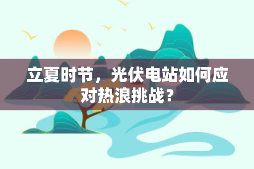 立夏时节，光伏电站如何应对热浪挑战？