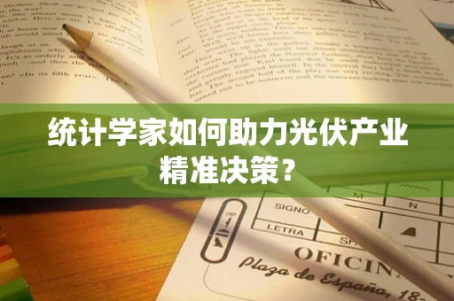 统计学家如何助力光伏产业精准决策？