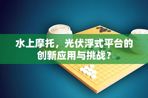 水上摩托，光伏浮式平台的创新应用与挑战？