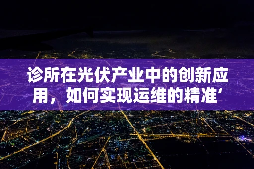 诊所在光伏产业中的创新应用，如何实现运维的精准‘诊疗’？