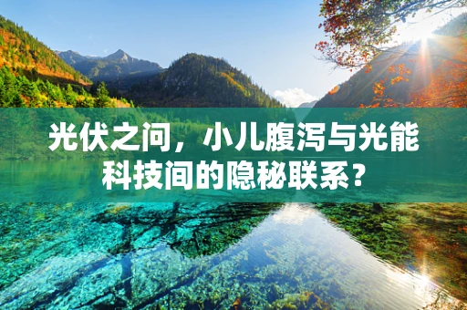 光伏之问，小儿腹泻与光能科技间的隐秘联系？