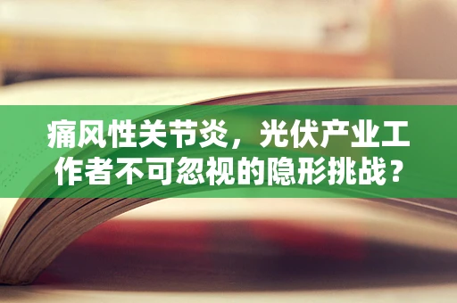 痛风性关节炎，光伏产业工作者不可忽视的隐形挑战？