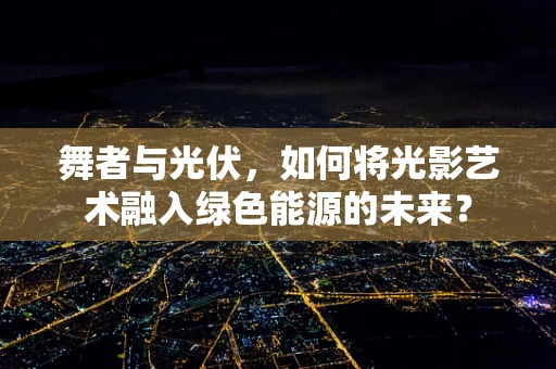 舞者与光伏，如何将光影艺术融入绿色能源的未来？