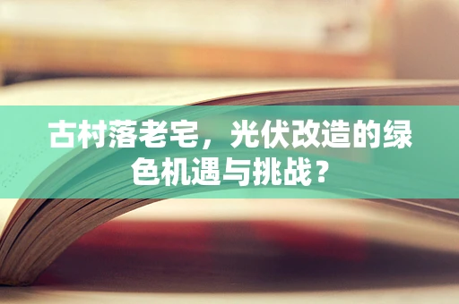 古村落老宅，光伏改造的绿色机遇与挑战？