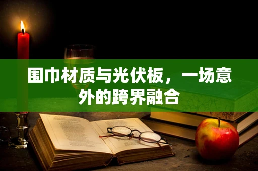 围巾材质与光伏板，一场意外的跨界融合