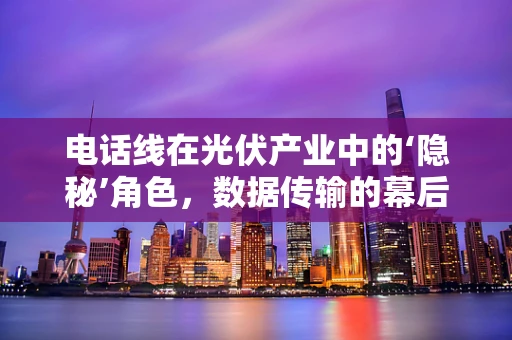 电话线在光伏产业中的‘隐秘’角色，数据传输的幕后英雄？